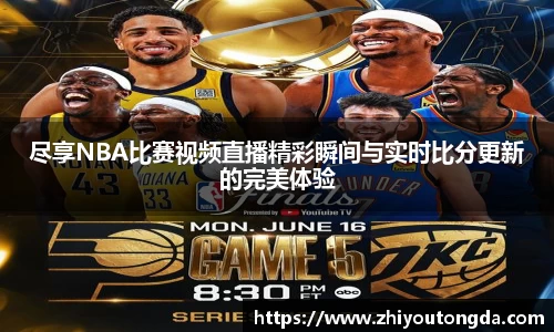 尽享NBA比赛视频直播精彩瞬间与实时比分更新的完美体验