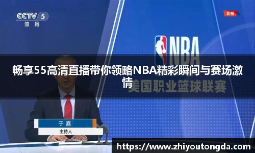 畅享55高清直播带你领略NBA精彩瞬间与赛场激情