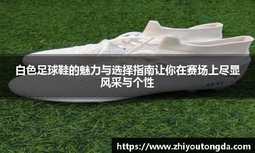 白色足球鞋的魅力与选择指南让你在赛场上尽显风采与个性
