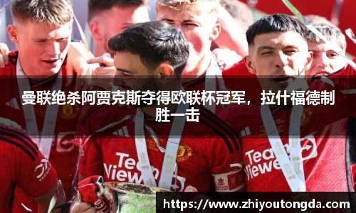 曼联绝杀阿贾克斯夺得欧联杯冠军，拉什福德制胜一击