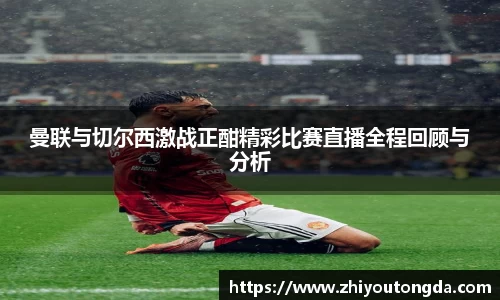 曼联与切尔西激战正酣精彩比赛直播全程回顾与分析